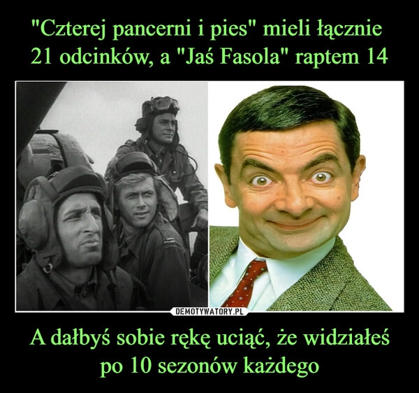 
    
"Czterej pancerni i pies" mieli łącznie
21 odcinków, a "Jaś Fasola" raptem 14 A dałbyś sobie rękę uciąć, że widziałeś po 10 sezonów każdego 