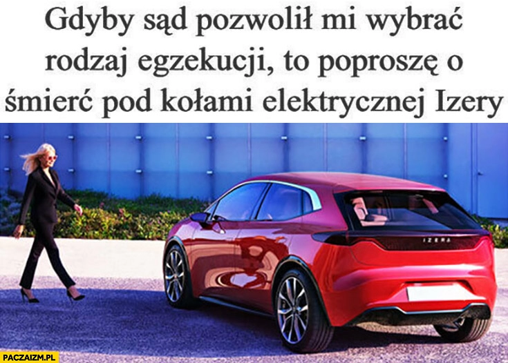 
    Gdyby sąd pozwolił mi wybrać rodzaj egzekucji poproszę śmierć pod kolami elektrycznej Izery