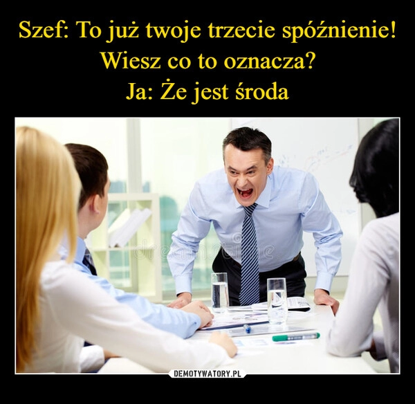 
    Szef: To już twoje trzecie spóźnienie! Wiesz co to oznacza?
Ja: Że jest środa