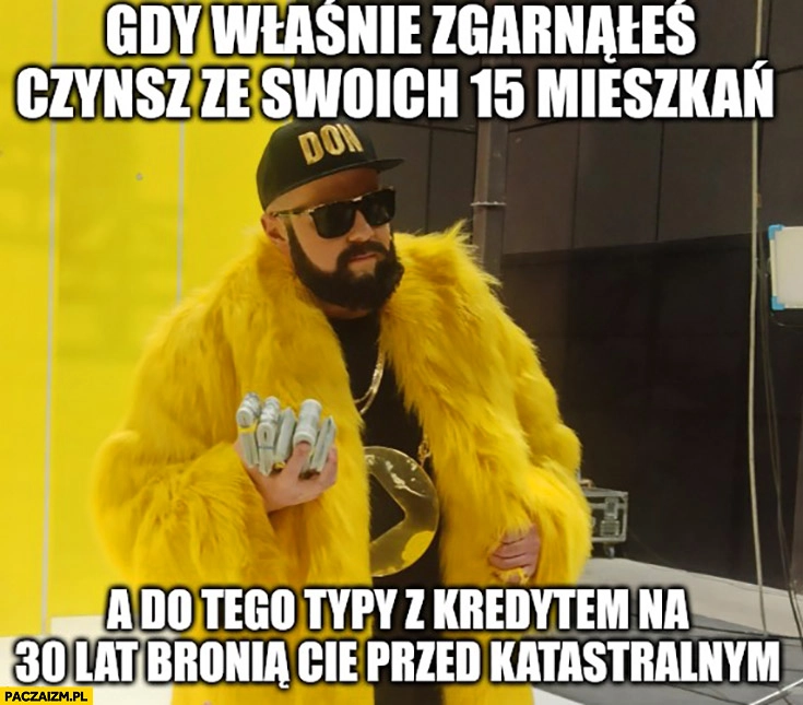 
    Donatan gdy właśnie zgarnąłeś czynsz ze swoich 15 mieszkań a do tego typy z kredytem na 30 lat bronią cię przed podatkiem katastralnym