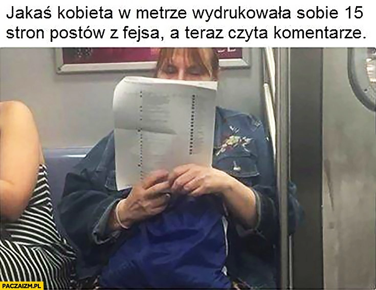 
    Jakaś kobieta w metrze wydrukowała sobie 15 stron postów z facebooka, a teraz czyta komentarze