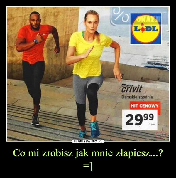 
    Co mi zrobisz jak mnie złapiesz...? =]