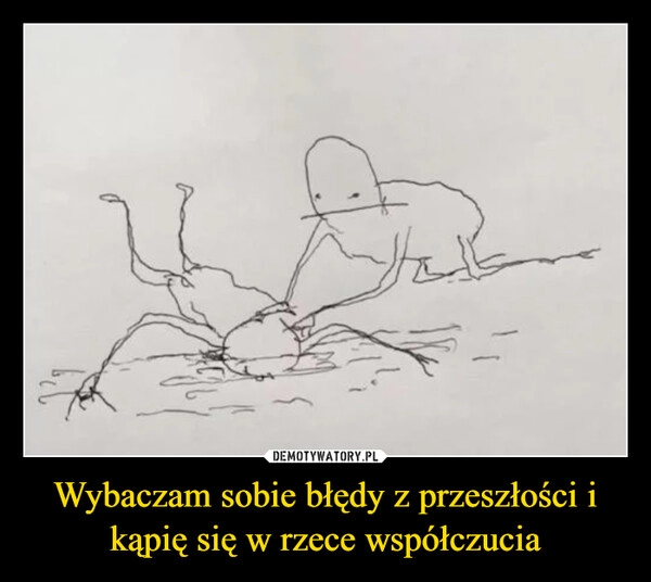 
    Wybaczam sobie błędy z przeszłości i kąpię się w rzece współczucia