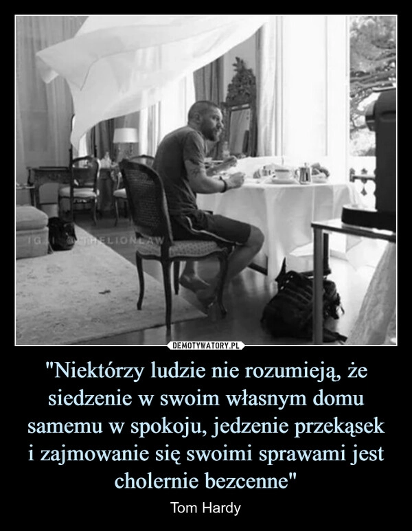 
    "Niektórzy ludzie nie rozumieją, że siedzenie w swoim własnym domu samemu w spokoju, jedzenie przekąsek
i zajmowanie się swoimi sprawami jest cholernie bezcenne"