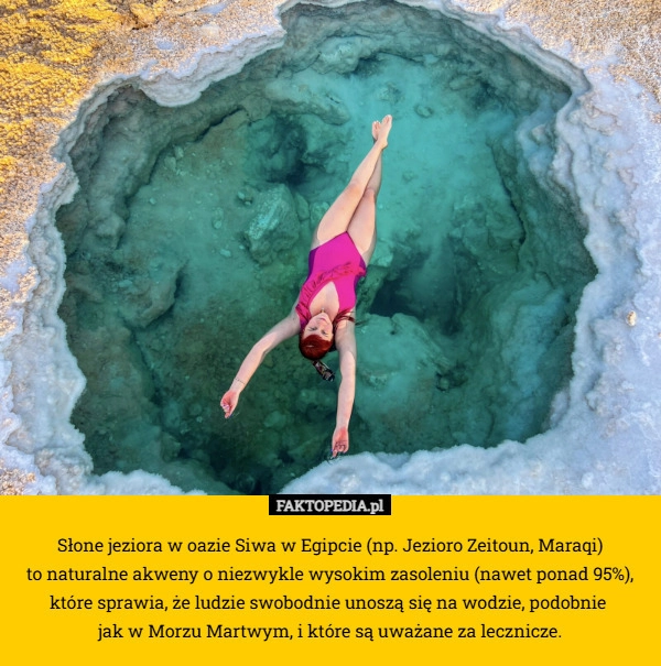 
    Słone jeziora w oazie Siwa w Egipcie (np. Jezioro Zeitoun, Maraqi)
 to naturalne