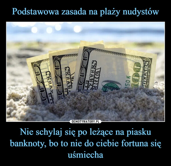 
    Podstawowa zasada na plaży nudystów Nie schylaj się po leżące na piasku banknoty, bo to nie do ciebie fortuna się uśmiecha