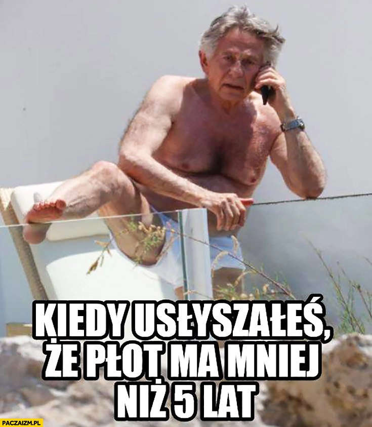 
    Roman Polański kiedy usłyszałeś, że płot ma mniej niż 5 lat