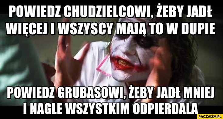 
    Powiedz grubasowi żeby jadł mniej i nagle wszystkim odpierdala