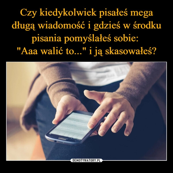 
    Czy kiedykolwiek pisałeś mega długą wiadomość i gdzieś w środku pisania pomyślałeś sobie: 
"Aaa walić to..." i ją skasowałeś?