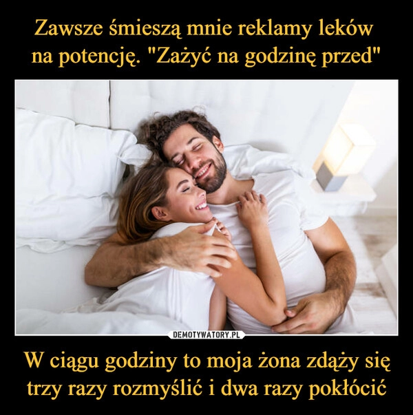 
    Zawsze śmieszą mnie reklamy leków 
na potencję. "Zażyć na godzinę przed" W ciągu godziny to moja żona zdąży się trzy razy rozmyślić i dwa razy pokłócić