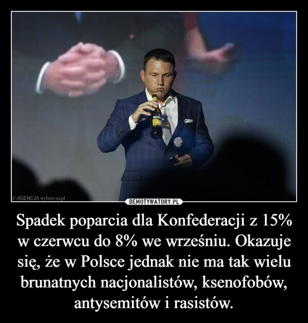 
    Spadek poparcia dla Konfederacji z 15% w czerwcu do 8% we wrześniu. Okazuje się, że w Polsce jednak nie ma tak wielu brunatnych nacjonalistów, ksenofobów, antysemitów i rasistów.