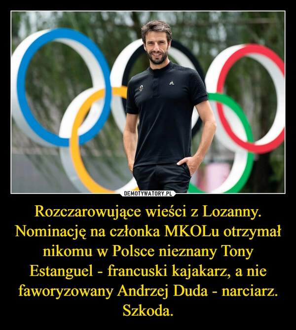 
    Rozczarowujące wieści z Lozanny. Nominację na członka MKOLu otrzymał nikomu w Polsce nieznany Tony Estanguel - francuski kajakarz, a nie faworyzowany Andrzej Duda - narciarz. Szkoda.