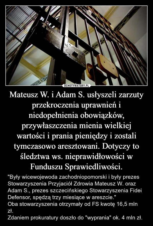 
    Mateusz W. i Adam S. usłyszeli zarzuty przekroczenia uprawnień i niedopełnienia obowiązków, przywłaszczenia mienia wielkiej wartości i prania pieniędzy i zostali tymczasowo aresztowani. Dotyczy to śledztwa ws. nieprawidłowości w Funduszu Sprawiedliwości.