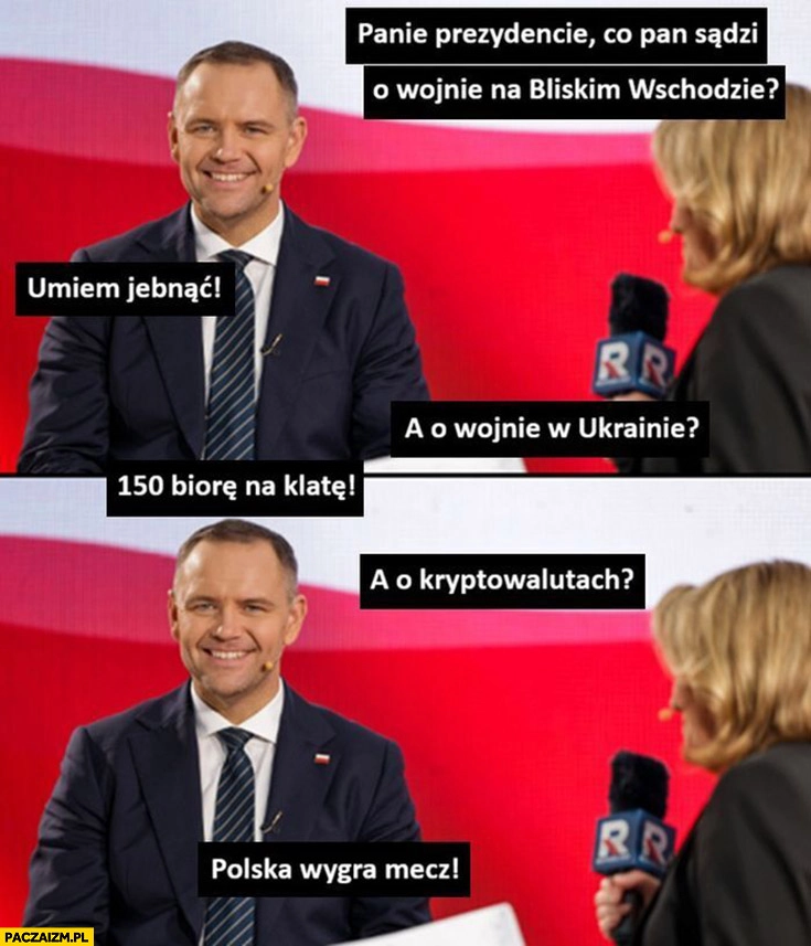 
    Nawrocki prezydencie co pan sądzi o wojnie na bliskim wschodzie? Umiem jebnąć, a o Ukrainie? 150 biorę na klatę, a o krypto? Polska wygra mecz