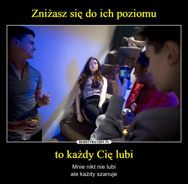 
    Zniżasz się do ich poziomu to każdy Cię lubi