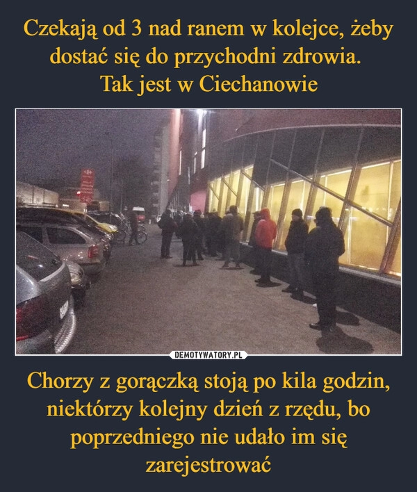 
    Czekają od 3 nad ranem w kolejce, żeby dostać się do przychodni zdrowia.
Tak jest w Ciechanowie Chorzy z gorączką stoją po kila godzin, niektórzy kolejny dzień z rzędu, bo poprzedniego nie udało im się zarejestrować 