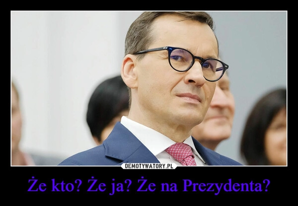 
    Że kto? Że ja? Że na Prezydenta?