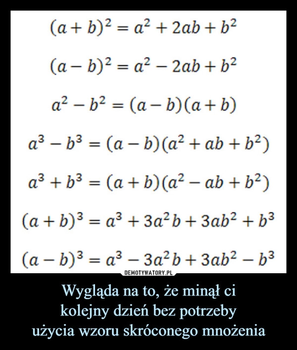 
    Wygląda na to, że minął ci
kolejny dzień bez potrzeby
użycia wzoru skróconego mnożenia