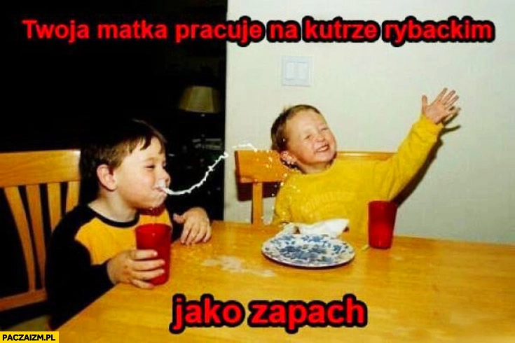 
    Twoja matka pracuje na kutrze rybackim jako zapach