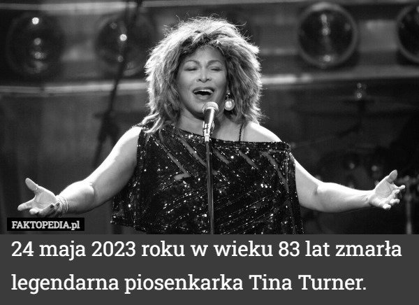 
    24 maja 2023 roku w wieku 83 lat zmarła legendarna piosenkarka Tina Turner.