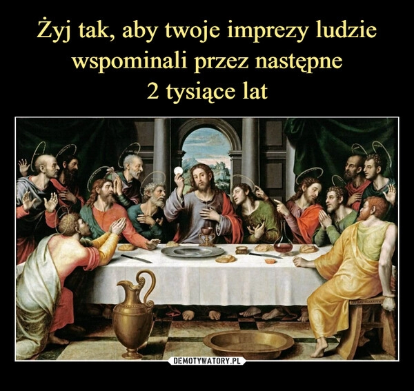 
    Żyj tak, aby twoje imprezy ludzie wspominali przez następne
2 tysiące lat