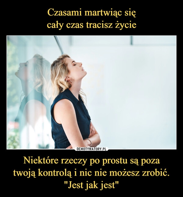 
    Czasami martwiąc się
cały czas tracisz życie Niektóre rzeczy po prostu są poza
twoją kontrolą i nic nie możesz zrobić.
"Jest jak jest"