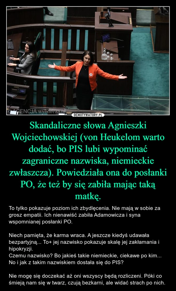 
    Skandaliczne słowa Agnieszki Wojciechowskiej (von Heukelom warto dodać, bo PIS lubi wypominać zagraniczne nazwiska, niemieckie zwłaszcza). Powiedziała ona do posłanki PO, że też by się zabiła mając taką matkę.