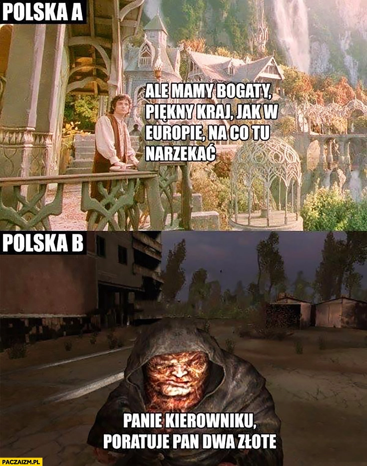 
    Polska A: ale mamy bogaty piękny kraj jak w Europie, na co tu narzekać? Polska B: panie kierowniku poratuje Pan dwa złote