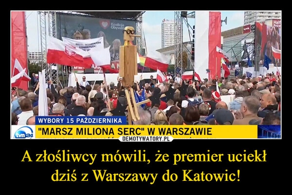 
    A złośliwcy mówili, że premier uciekł 
dziś z Warszawy do Katowic!