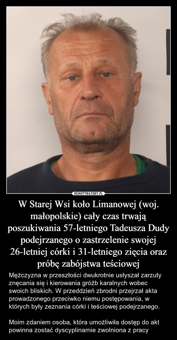 
    W Starej Wsi koło Limanowej (woj. małopolskie) cały czas trwają poszukiwania 57-letniego Tadeusza Dudy podejrzanego o zastrzelenie swojej 26-letniej córki i 31-letniego zięcia oraz próbę zabójstwa teściowej