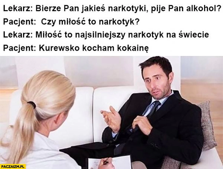 
    Bierze pan jakieś narkotyki lub pije alkohol? Czy miłość to narkotyk? To najsilniejszy narkotyk na świecie, kocham kokainę