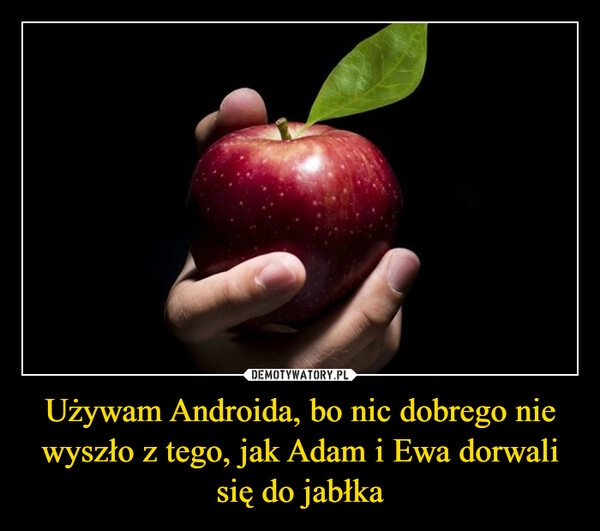 
    Używam Androida, bo nic dobrego nie wyszło z tego, jak Adam i Ewa dorwali się do jabłka