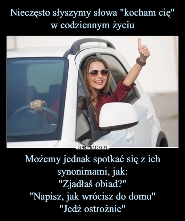 
    Nieczęsto słyszymy słowa "kocham cię" w codziennym życiu Możemy jednak spotkać się z ich synonimami, jak:
"Zjadłaś obiad?"
"Napisz, jak wrócisz do domu"
"Jedź ostrożnie"