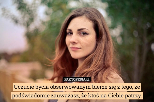 
    Uczucie bycia obserwowanym bierze się z tego, że podświadomie zauważasz,
