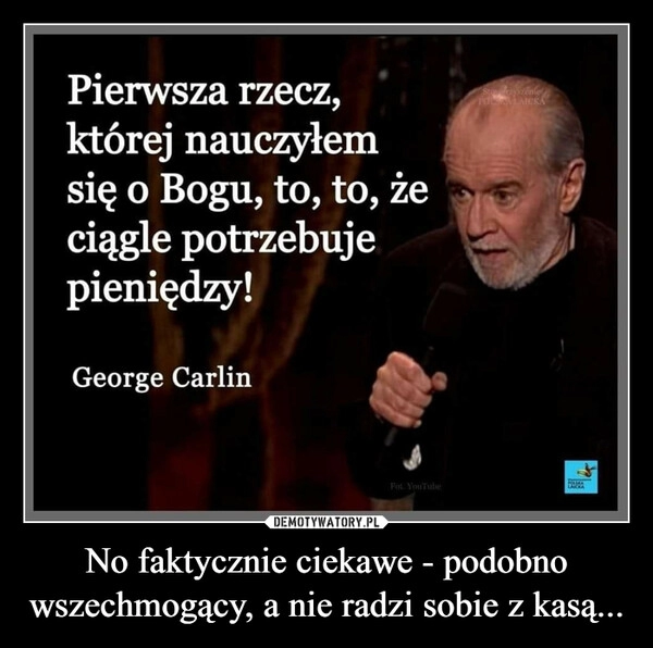 
    No faktycznie ciekawe - podobno wszechmogący, a nie radzi sobie z kasą...