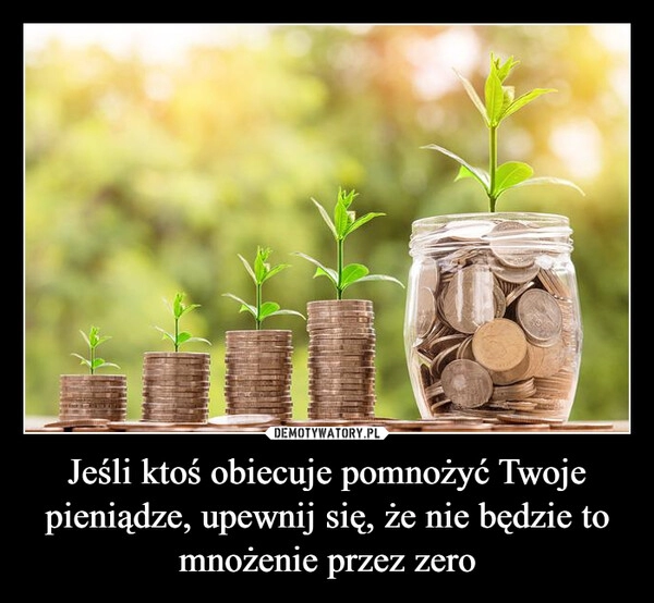 
    Jeśli ktoś obiecuje pomnożyć Twoje pieniądze, upewnij się, że nie będzie to mnożenie przez zero