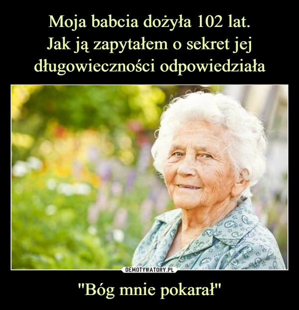 
    Moja babcia dożyła 102 lat.
Jak ją zapytałem o sekret jej długowieczności odpowiedziała ''Bóg mnie pokarał''