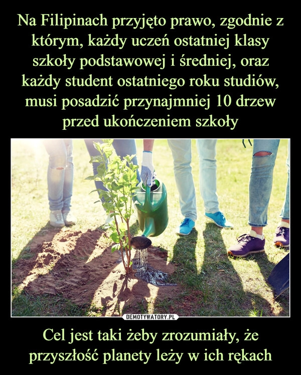 
    Na Filipinach przyjęto prawo, zgodnie z którym, każdy uczeń ostatniej klasy szkoły podstawowej i średniej, oraz każdy student ostatniego roku studiów, musi posadzić przynajmniej 10 drzew przed ukończeniem szkoły Cel jest taki żeby zrozumiały, że przyszłość planety leży w ich rękach