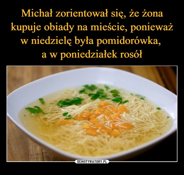 
    Michał zorientował się, że żona kupuje obiady na mieście, ponieważ w niedzielę była pomidorówka, 
a w poniedziałek rosół