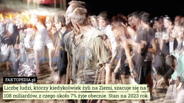 
    Liczbę ludzi, którzy kiedykolwiek żyli na Ziemi, szacuje się na 108 miliardów,