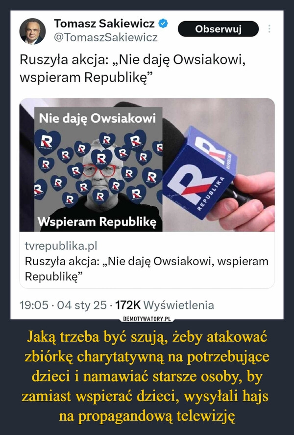 
    Jaką trzeba być szują, żeby atakować zbiórkę charytatywną na potrzebujące dzieci i namawiać starsze osoby, by zamiast wspierać dzieci, wysyłali hajs 
na propagandową telewizję