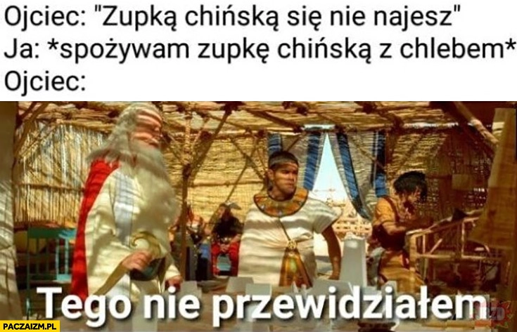 
    Ojciec: zupka chińska się nie najesz, ja: spożywam zupkę chińską z chlebem, ojciec: tego się nie spodziewałem