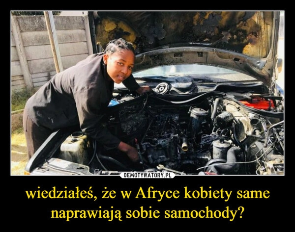 
    wiedziałeś, że w Afryce kobiety same naprawiają sobie samochody?