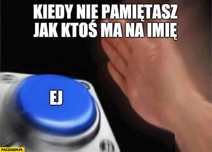 
    Kiedy nie pamiętasz jak ktoś ma na imię przycisk ej