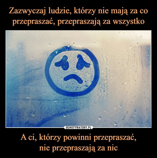 
    Zazwyczaj ludzie, którzy nie mają za co przepraszać, przepraszają za wszystko A ci, którzy powinni przepraszać,
nie przepraszają za nic 