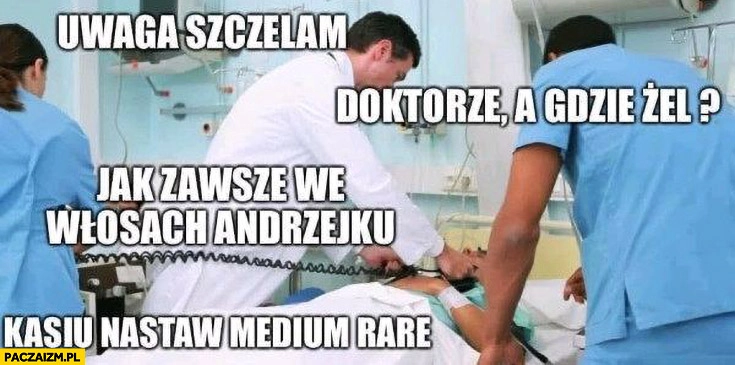 
    Lekarz defibrylator uwaga szczelam, doktorze a gdzie żel, jak zawsze we włosach, nastaw medium rare