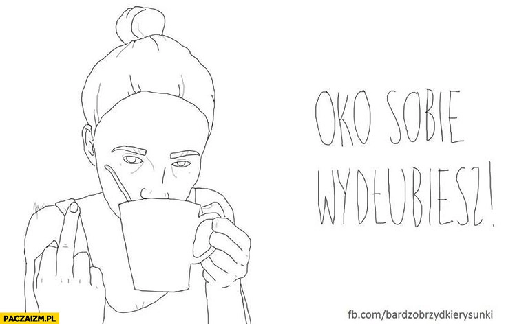 
    Oko sobie wydłubiesz łyżeczka w herbacie