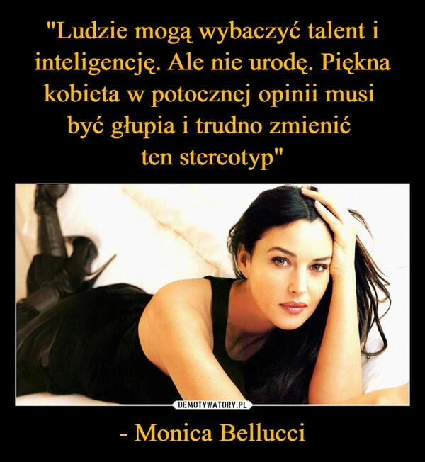 
    "Ludzie mogą wybaczyć talent i inteligencję. Ale nie urodę. Piękna kobieta w potocznej opinii musi 
być głupia i trudno zmienić 
ten stereotyp" - Monica Bellucci