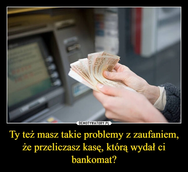 
    Ty też masz takie problemy z zaufaniem, że przeliczasz kasę, którą wydał ci bankomat?