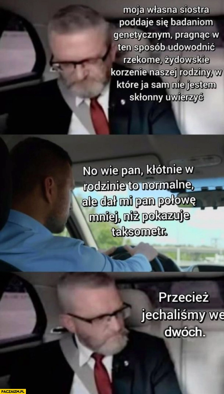 
    Braun: siostra pragnie udowodnić rzekome żydowskie korzenie, dał pan połowę mniej niż pokazuje taksometr, przecież jechaliśmy we dwóch